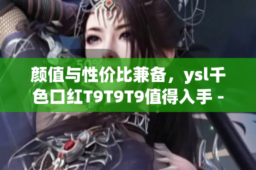 颜值与性价比兼备，ysl千色口红T9T9T9值得入手 - 一个编辑的评测