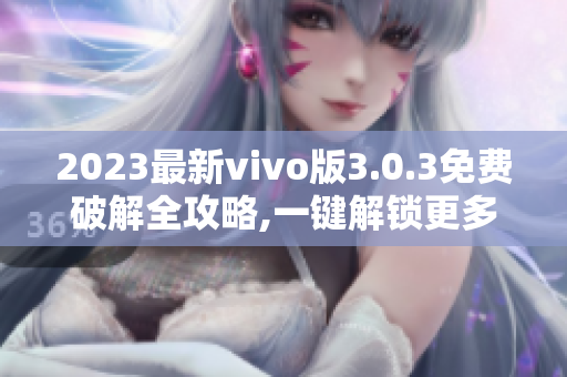 2023最新vivo版3.0.3免费破解全攻略,一键解锁更多功能