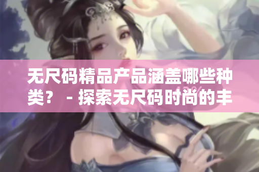 无尺码精品产品涵盖哪些种类？ - 探索无尺码时尚的丰富选择