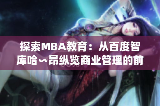 探索MBA教育：从百度智库哈∽昂纵览商业管理的前沿趋势(1)