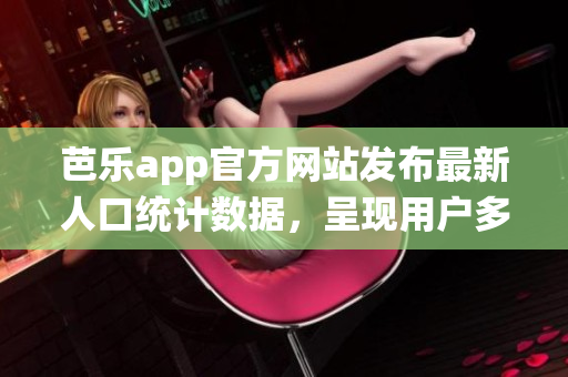 芭乐app官方网站发布最新人口统计数据，呈现用户多样性(1)