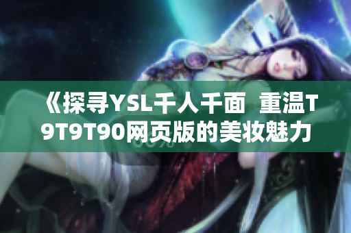 《探寻YSL千人千面  重温T9T9T90网页版的美妆魅力》