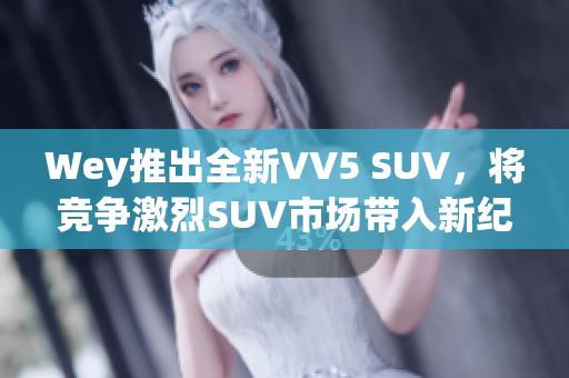 Wey推出全新VV5 SUV，将竞争激烈SUV市场带入新纪元