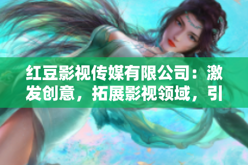 红豆影视传媒有限公司：激发创意，拓展影视领域，引领行业新趋势