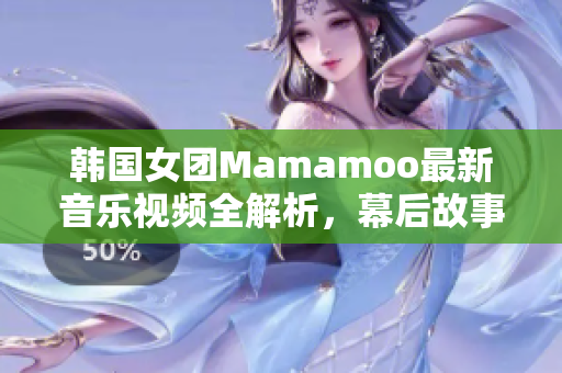 韩国女团Mamamoo最新音乐视频全解析，幕后故事大揭秘