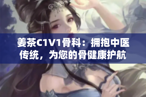 姜茶C1V1骨科：拥抱中医传统，为您的骨健康护航