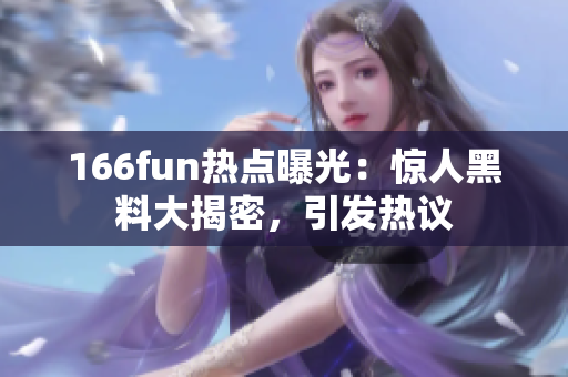 166fun热点曝光：惊人黑料大揭密，引发热议