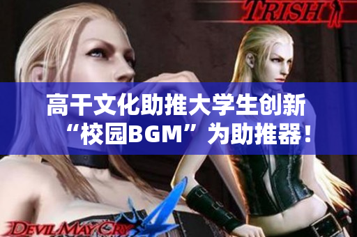 高干文化助推大学生创新 “校园BGM”为助推器！