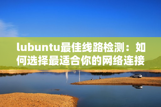 lubuntu最佳线路检测：如何选择最适合你的网络连接？