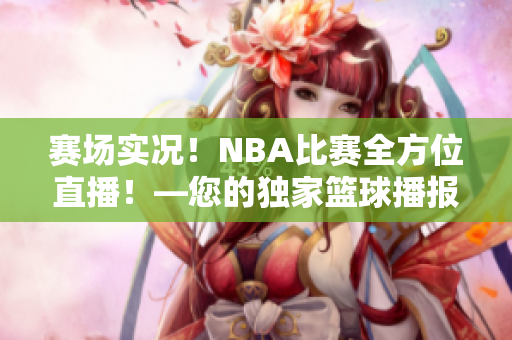 赛场实况！NBA比赛全方位直播！—您的独家篮球播报平台