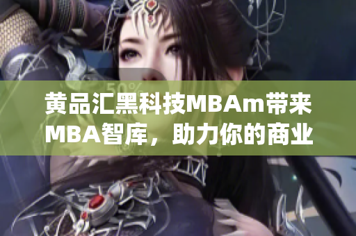 黄品汇黑科技MBAm带来MBA智库，助力你的商业智慧(1)