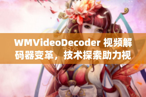 WMVideoDecoder 视频解码器变革，技术探索助力视听进化(1)