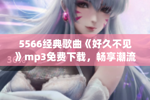 5566经典歌曲《好久不见》mp3免费下载，畅享潮流音乐风潮(1)