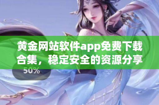 黄金网站软件app免费下载合集，稳定安全的资源分享