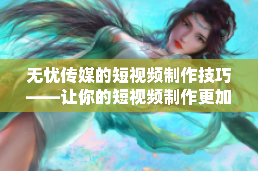 无忧传媒的短视频制作技巧——让你的短视频制作更加专业简介