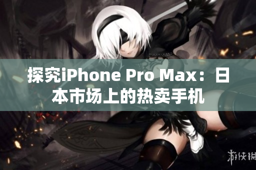 探究iPhone Pro Max：日本市场上的热卖手机