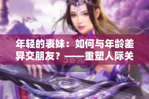 年轻的表妹：如何与年龄差异交朋友？——重塑人际关系的秘诀