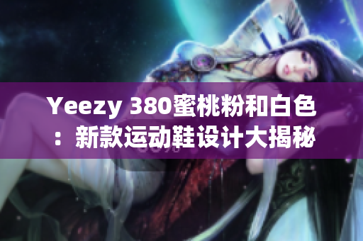 Yeezy 380蜜桃粉和白色：新款运动鞋设计大揭秘