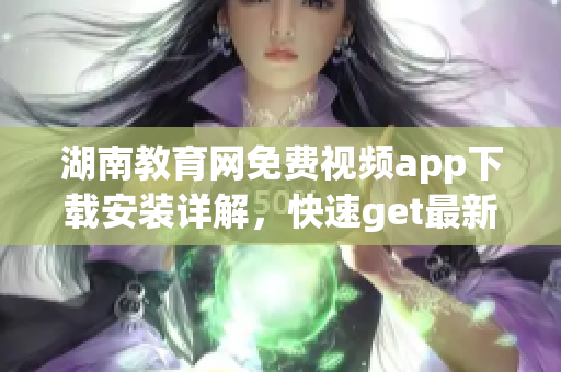 湖南教育网免费视频app下载安装详解，快速get最新学习资源!(1)