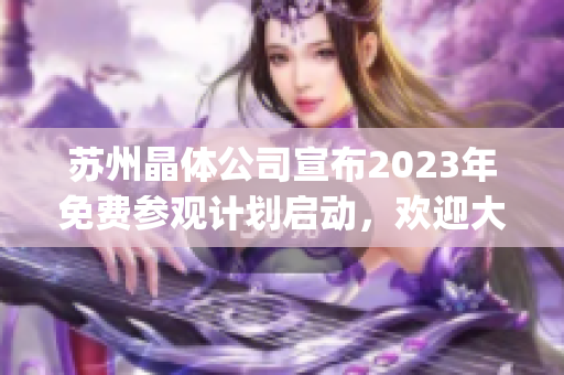 苏州晶体公司宣布2023年免费参观计划启动，欢迎大众亲临参观体验(1)