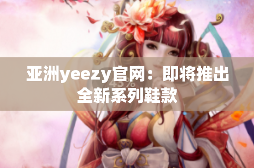 亚洲yeezy官网：即将推出全新系列鞋款