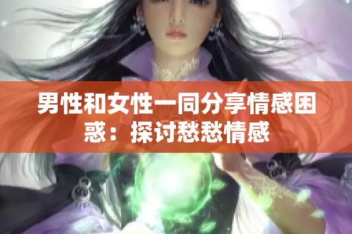 男性和女性一同分享情感困惑：探讨愁愁情感