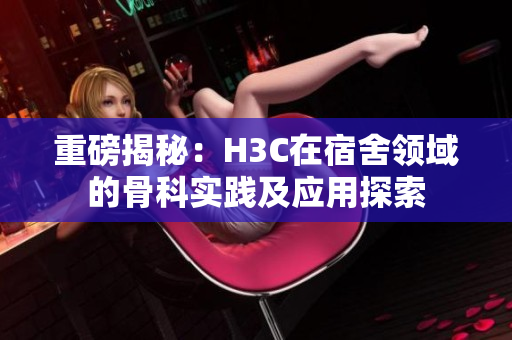 重磅揭秘：H3C在宿舍领域的骨科实践及应用探索