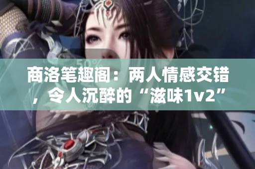 商洛笔趣阁：两人情感交错，令人沉醉的“滋味1v2”