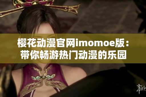 樱花动漫官网imomoe版：带你畅游热门动漫的乐园