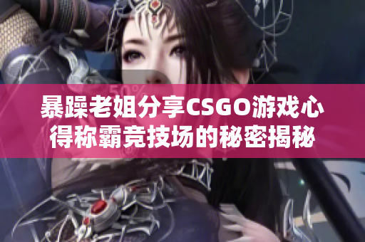 暴躁老姐分享CSGO游戏心得称霸竞技场的秘密揭秘