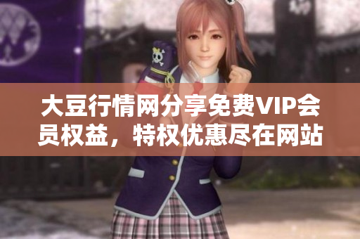 大豆行情网分享免费VIP会员权益，特权优惠尽在网站平台