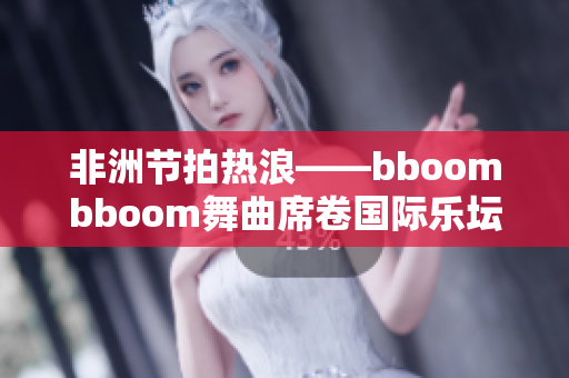 非洲节拍热浪——bboombboom舞曲席卷国际乐坛