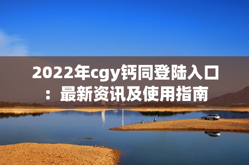 2022年cgy钙同登陆入口：最新资讯及使用指南