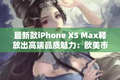 最新款iPhone XS Max释放出高端品质魅力：欧美市场或成最大受益者