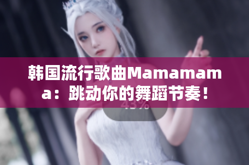 韩国流行歌曲Mamamama：跳动你的舞蹈节奏！