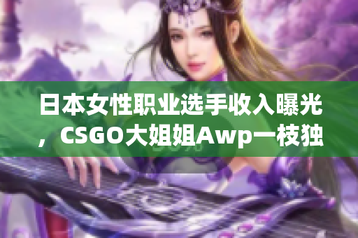 日本女性职业选手收入曝光，CSGO大姐姐Awp一枝独秀，身价曝光！