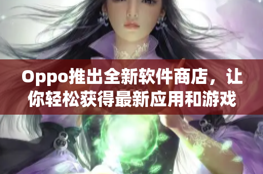 Oppo推出全新软件商店，让你轻松获得最新应用和游戏