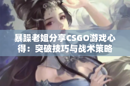 暴躁老姐分享CSGO游戏心得：突破技巧与战术策略