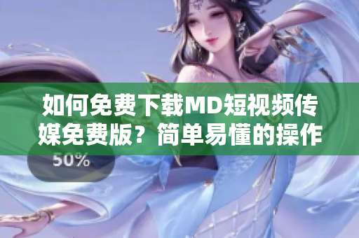 如何免费下载MD短视频传媒免费版？简单易懂的操作教程！