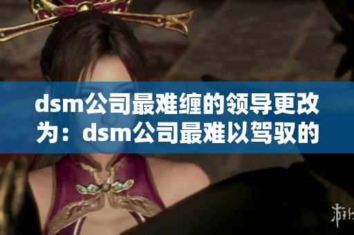 dsm公司最难缠的领导更改为：dsm公司最难以驾驭的上司。