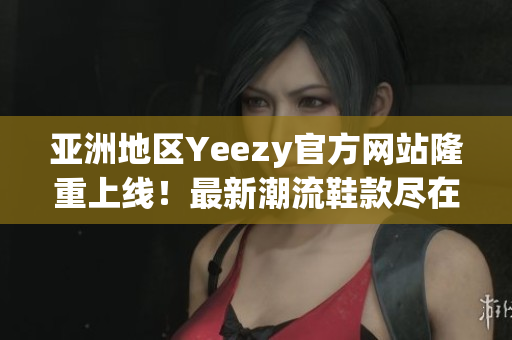 亚洲地区Yeezy官方网站隆重上线！最新潮流鞋款尽在其中