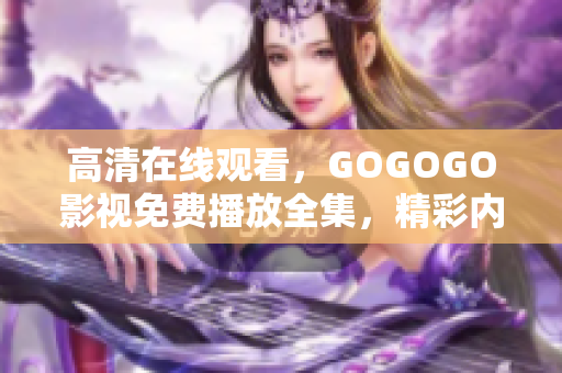 高清在线观看，GOGOGO影视免费播放全集，精彩内容尽在一览无余