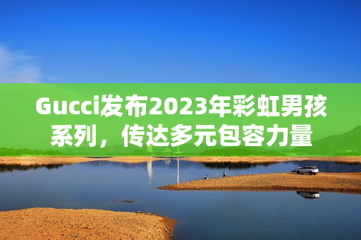 Gucci发布2023年彩虹男孩系列，传达多元包容力量