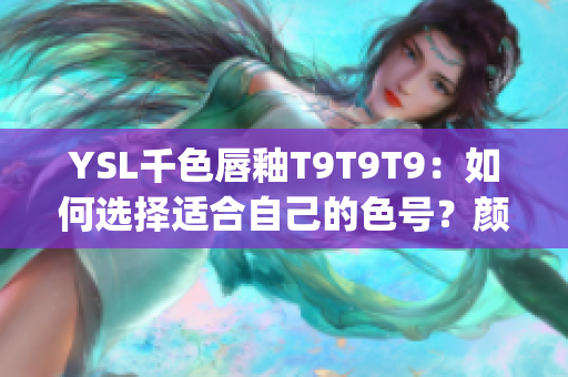 YSL千色唇釉T9T9T9：如何选择适合自己的色号？颜色如何观察？(1)