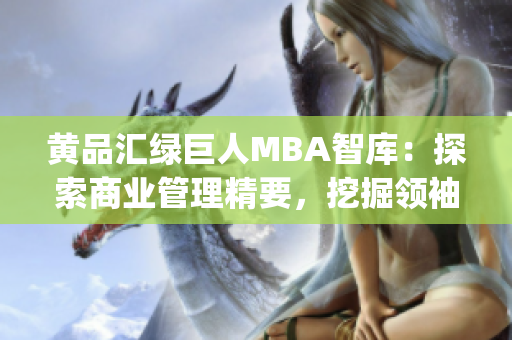 黄品汇绿巨人MBA智库：探索商业管理精要，挖掘领袖智慧(1)