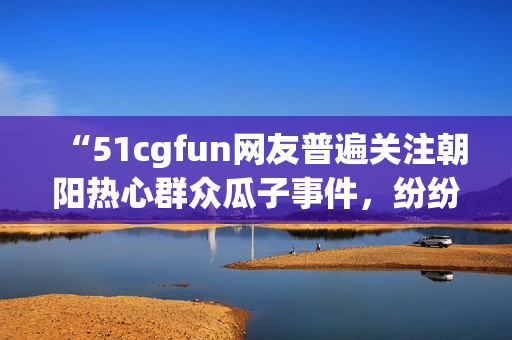 “51cgfun网友普遍关注朝阳热心群众瓜子事件，纷纷留言吐槽！”