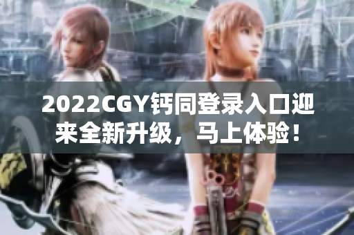 2022CGY钙同登录入口迎来全新升级，马上体验！