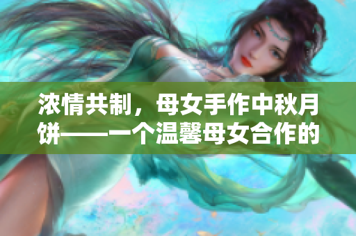 浓情共制，母女手作中秋月饼——一个温馨母女合作的中秋节制月饼故事