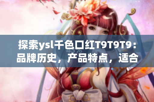 探索ysl千色口红T9T9T9：品牌历史，产品特点，适合人群和使用方法