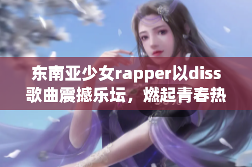 东南亚少女rapper以diss歌曲震撼乐坛，燃起青春热火！